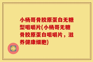 小杨哥骨胶原蛋白无糖型咀嚼片(小杨哥无糖骨胶原蛋白咀嚼片，滋养健康细胞)