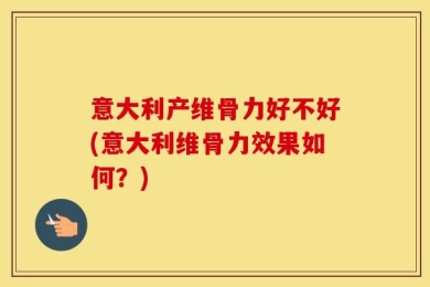 意大利产维骨力好不好(意大利维骨力效果如何？)