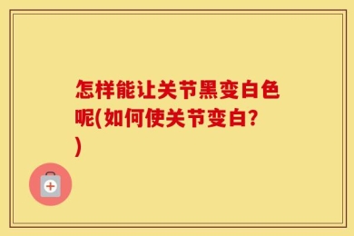 怎样能让关节黑变白色呢(如何使关节变白？)