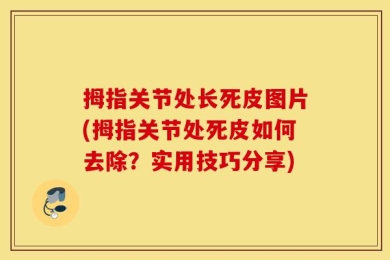 拇指关节处长死皮图片(拇指关节处死皮如何去除？实用技巧分享)