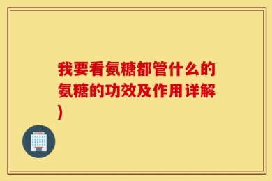 我要看氨糖都管什么的氨糖的功效及作用详解)