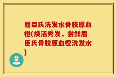 屈臣氏洗发水骨胶原血橙(焕活秀发，尝鲜屈臣氏骨胶原血橙洗发水)