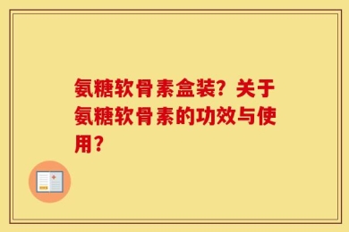 氨糖软骨素盒装？关于氨糖软骨素的功效与使用？