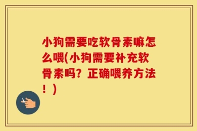 小狗需要吃软骨素嘛怎么喂(小狗需要补充软骨素吗？正确喂养方法！)
