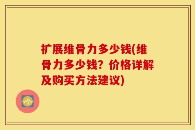 扩展维骨力多少钱(维骨力多少钱？价格详解及购买方法建议)