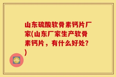 山东硫酸软骨素钙片厂家(山东厂家生产软骨素钙片，有什么好处？)