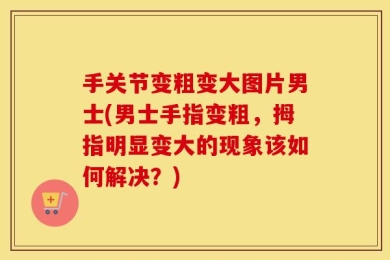 手关节变粗变大图片男士(男士手指变粗，拇指明显变大的现象该如何解决？)