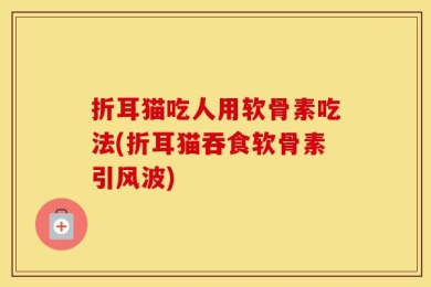 折耳猫吃人用软骨素吃法(折耳猫吞食软骨素引风波)