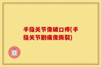 手指关节像破口疼(手指关节剧痛像撕裂)