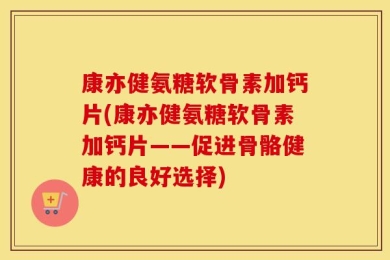 康亦健氨糖软骨素加钙片(康亦健氨糖软骨素加钙片——促进骨骼健康的良好选择)