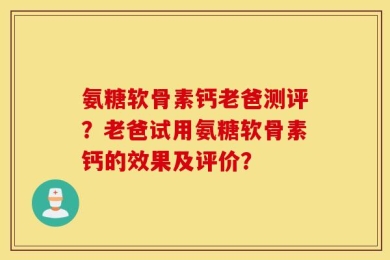 氨糖软骨素钙老爸测评？老爸试用氨糖软骨素钙的效果及评价？