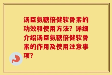 汤臣氨糖倍健软骨素的功效和使用方法？详细介绍汤臣氨糖倍健软骨素的作用及使用注意事项？