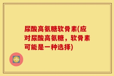尿酸高氨糖软骨素(应对尿酸高氨糖，软骨素可能是一种选择)