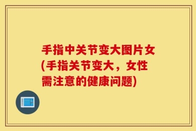 手指中关节变大图片女(手指关节变大，女性需注意的健康问题)