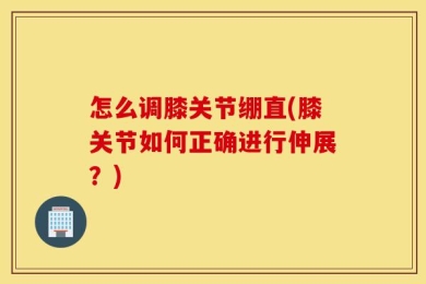 怎么调膝关节绷直(膝关节如何正确进行伸展？)