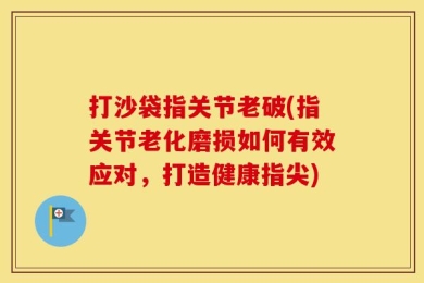 打沙袋指关节老破(指关节老化磨损如何有效应对，打造健康指尖)
