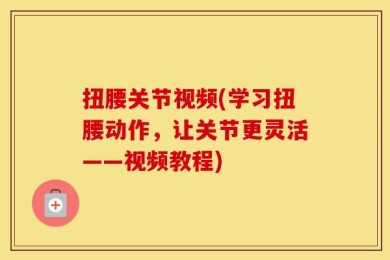 扭腰关节视频(学习扭腰动作，让关节更灵活——视频教程)