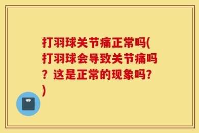 打羽球关节痛正常吗(打羽球会导致关节痛吗？这是正常的现象吗？)