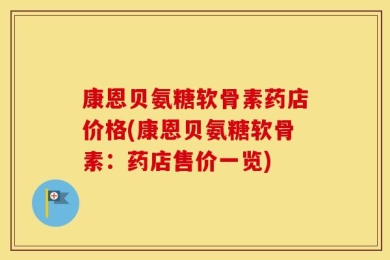 康恩贝氨糖软骨素药店价格(康恩贝氨糖软骨素：药店售价一览)