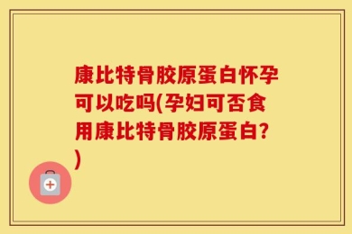 康比特骨胶原蛋白怀孕可以吃吗(孕妇可否食用康比特骨胶原蛋白？)