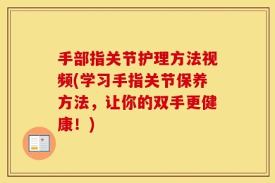 手部指关节护理方法视频(学习手指关节保养方法，让你的双手更健康！)