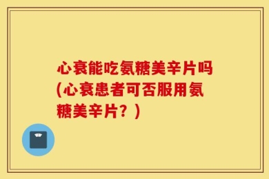 心衰能吃氨糖美辛片吗(心衰患者可否服用氨糖美辛片？)