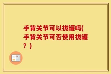 手背关节可以拔罐吗(手背关节可否使用拔罐？)