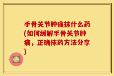 手骨关节肿痛抹什么药(如何缓解手骨关节肿痛，正确抹药方法分享)