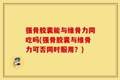 强骨胶囊能与维骨力同吃吗(强骨胶囊与维骨力可否同时服用？)