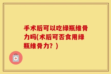 手术后可以吃绿瓶维骨力吗(术后可否食用绿瓶维骨力？)