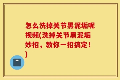 怎么洗掉关节黑泥垢呢视频(洗掉关节黑泥垢妙招，教你一招搞定！)