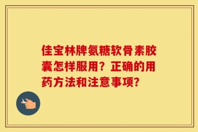 佳宝林牌氨糖软骨素胶囊怎样服用？正确的用药方法和注意事项？