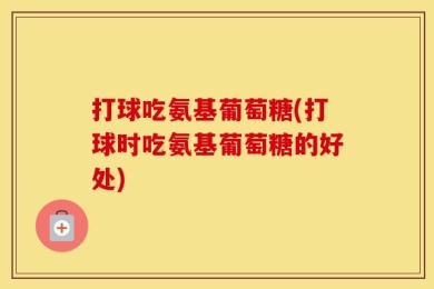 打球吃氨基葡萄糖(打球时吃氨基葡萄糖的好处)