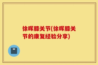 徐晖膝关节(徐晖膝关节的康复经验分享)