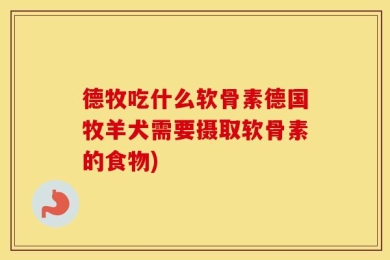 德牧吃什么软骨素德国牧羊犬需要摄取软骨素的食物)