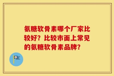 氨糖软骨素哪个厂家比较好？比较市面上常见的氨糖软骨素品牌？