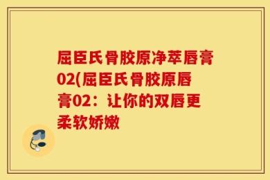 屈臣氏骨胶原净萃唇膏02(屈臣氏骨胶原唇膏02：让你的双唇更柔软娇嫩