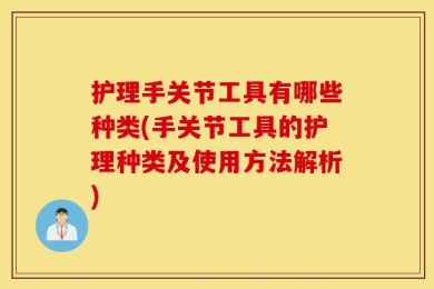 护理手关节工具有哪些种类(手关节工具的护理种类及使用方法解析)