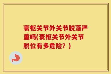 寰枢关节外关节脱落严重吗(寰枢关节外关节脱位有多危险？)