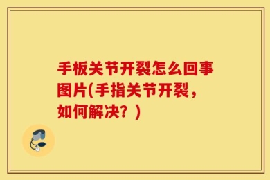 手板关节开裂怎么回事图片(手指关节开裂，如何解决？)