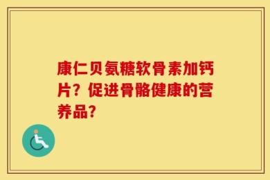 康仁贝氨糖软骨素加钙片？促进骨骼健康的营养品？