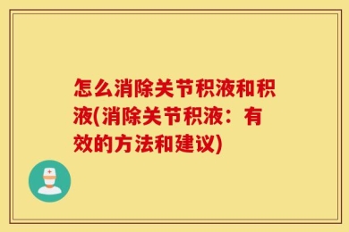 怎么消除关节积液和积液(消除关节积液：有效的方法和建议)