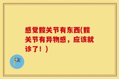 感觉髋关节有东西(髋关节有异物感，应该就诊了！)