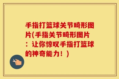 手指打篮球关节畸形图片(手指关节畸形图片：让你惊叹手指打篮球的神奇能力！)