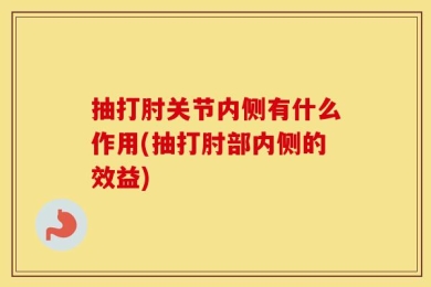 抽打肘关节内侧有什么作用(抽打肘部内侧的效益)