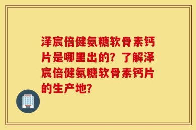 泽宸倍健氨糖软骨素钙片是哪里出的？了解泽宸倍健氨糖软骨素钙片的生产地？
