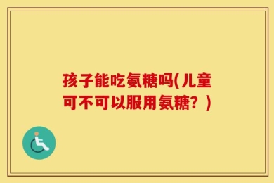 孩子能吃氨糖吗(儿童可不可以服用氨糖？)