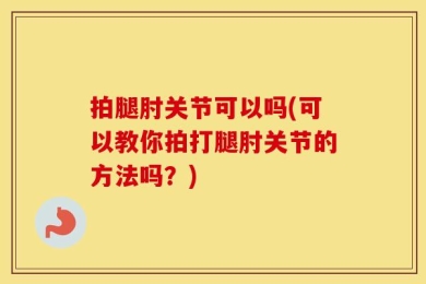 拍腿肘关节可以吗(可以教你拍打腿肘关节的方法吗？)