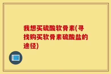 我想买硫酸软骨素(寻找购买软骨素硫酸盐的途径)