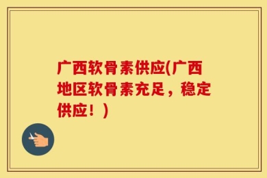 广西软骨素供应(广西地区软骨素充足，稳定供应！)